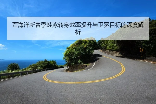 覃海洋新赛季蛙泳转身效率提升与卫冕目标的深度解析