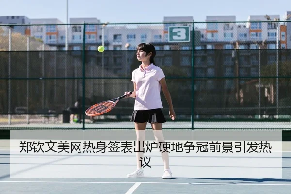 郑钦文美网热身签表出炉硬地争冠前景引发热议