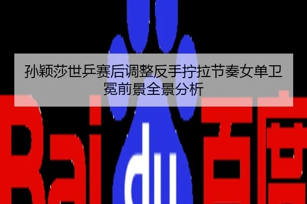 孙颖莎世乒赛后调整反手拧拉节奏女单卫冕前景全景分析